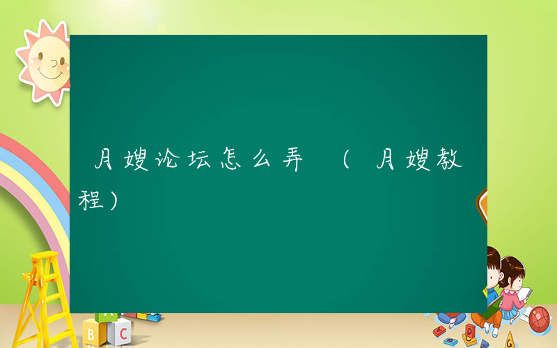 月嫂论坛怎么弄 (月嫂教程)